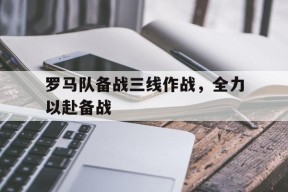 爱游戏在线登录-关于罗马队备战三线作战，全力以赴备战的信息